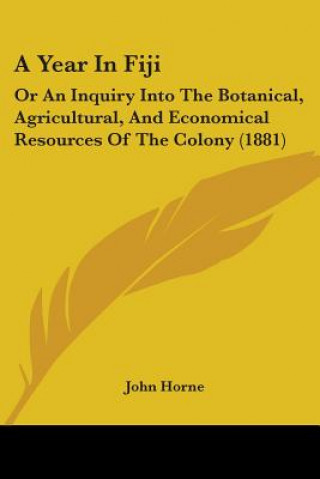 Book A Year In Fiji: Or An Inquiry Into The Botanical, Agricultural, And Economical Resources Of The Colony (1881) John Horne