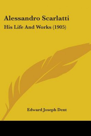 Knjiga Alessandro Scarlatti: His Life And Works (1905) Edward Joseph Dent