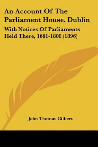 Book An Account Of The Parliament House, Dublin: With Notices Of Parliaments Held There, 1661-1800 (1896) John Thomas Gilbert