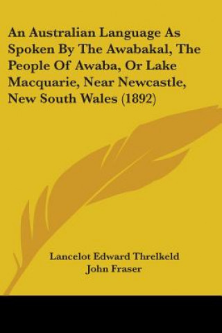 Kniha An Australian Language As Spoken By The Awabakal, The People Of Awaba, Or Lake Macquarie, Near Newcastle, New South Wales (1892) Lancelot Edward Threlkeld