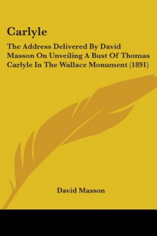 Kniha Carlyle: The Address Delivered By David Masson On Unveiling A Bust Of Thomas Carlyle In The Wallace Monument (1891) David Masson