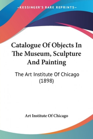 Kniha Catalogue Of Objects In The Museum, Sculpture And Painting: The Art Institute Of Chicago (1898) Institute Of C Art Institute of Chicago