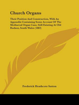 Kniha Church Organs: Their Position And Construction, With An Appendix Containing Some Account Of The Mediaeval Organ Case, Still Existing Frederick Heathcote Sutton