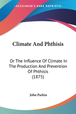 Kniha Climate And Phthisis: Or The Influence Of Climate In The Production And Prevention Of Phthisis (1875) John Parkin