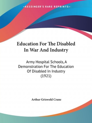 Kniha Education for the Disabled in War and Industry: Army Hospital Schools, a Demonstration for the Education of Disabled in Industry (1921) Arthur Griswold Crane