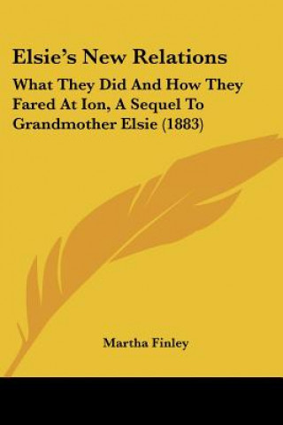 Kniha Elsie's New Relations: What They Did And How They Fared At Ion, A Sequel To Grandmother Elsie (1883) Martha Finley