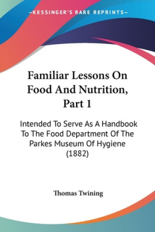 Kniha Familiar Lessons On Food And Nutrition, Part 1: Intended To Serve As A Handbook To The Food Department Of The Parkes Museum Of Hygiene (1882) Thomas Twining