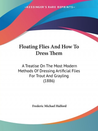 Książka Floating Flies And How To Dress Them: A Treatise On The Most Modern Methods Of Dressing Artificial Flies For Trout And Grayling (1886) Frederic Michael Halford