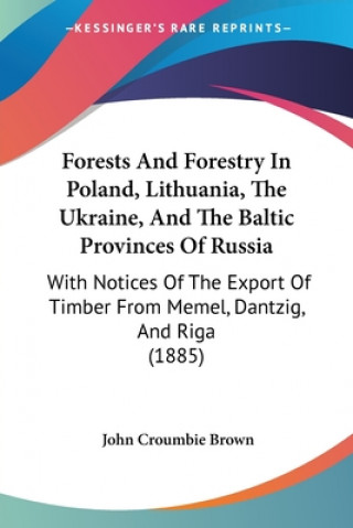 Książka Forests And Forestry In Poland, Lithuania, The Ukraine, And The Baltic Provinces Of Russia: With Notices Of The Export Of Timber From Memel, Dantzig, John Croumbie Brown