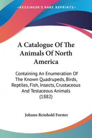 Kniha A Catalogue Of The Animals Of North America: Containing An Enumeration Of The Known Quadrupeds, Birds, Reptiles, Fish, Insects, Crustaceous And Testac Johann Reinhold Forster