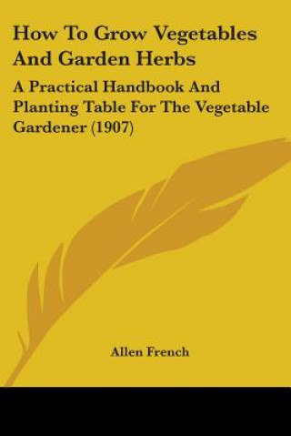 Carte How To Grow Vegetables And Garden Herbs: A Practical Handbook And Planting Table For The Vegetable Gardener (1907) Allen French