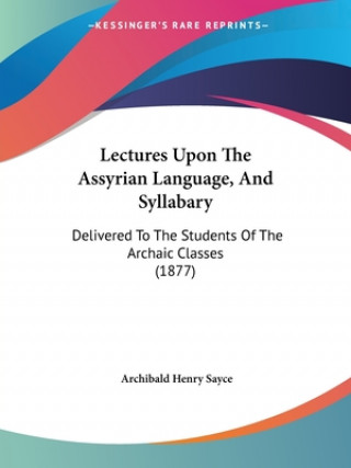 Kniha Lectures Upon The Assyrian Language, And Syllabary: Delivered To The Students Of The Archaic Classes (1877) Archibald Henry Sayce