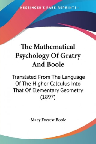 Kniha The Mathematical Psychology Of Gratry And Boole: Translated From The Language Of The Higher Calculus Into That Of Elementary Geometry (1897) Mary Everest Boole