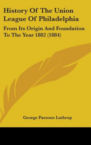 Könyv History Of The Union League Of Philadelphia: From Its Origin And Foundation To The Year 1882 (1884) George Parsons Lathrop