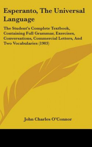 Könyv Esperanto, the Universal Language: The Student's Complete Textbook, Containing Full Grammar, Exercises, Conversations, Commercial Letters, and Two Voc John Charles O'Connor
