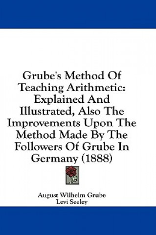 Könyv Grube's Method of Teaching Arithmetic: Explained and Illustrated, Also the Improvements Upon the Method Made by the Followers of Grube in Germany (188 August Wilhelm Grube