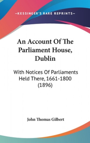 Book An Account of the Parliament House, Dublin: With Notices of Parliaments Held There, 1661-1800 (1896) John Thomas Gilbert