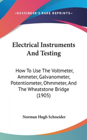 Buch Electrical Instruments and Testing: How to Use the Voltmeter, Ammeter, Galvanometer, Potentiometer, Ohmmeter, and the Wheatstone Bridge (1905) Norman Hugh Schneider