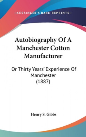 Könyv Autobiography of a Manchester Cotton Manufacturer: Or Thirty Years' Experience of Manchester (1887) Henry S. Gibbs