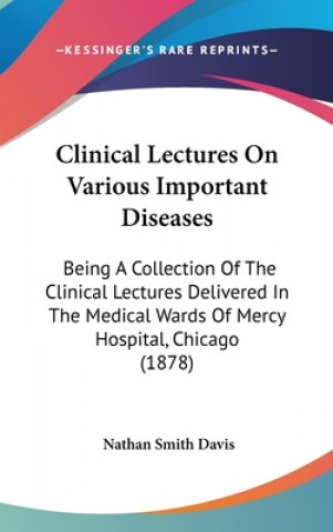 Kniha Clinical Lectures on Various Important Diseases: Being a Collection of the Clinical Lectures Delivered in the Medical Wards of Mercy Hospital, Chicago Nathan Smith Davis