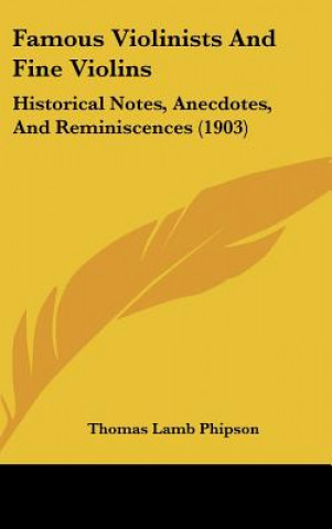 Könyv Famous Violinists and Fine Violins: Historical Notes, Anecdotes, and Reminiscences (1903) Thomas Lamb Phipson