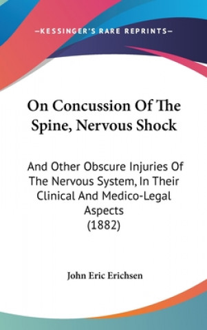 Kniha On Concussion of the Spine, Nervous Shock: And Other Obscure Injuries of the Nervous System, in Their Clinical and Medico-Legal Aspects (1882) John Eric Erichsen