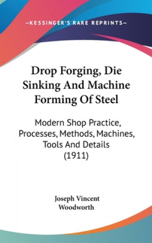 Kniha Drop Forging, Die Sinking and Machine Forming of Steel: Modern Shop Practice, Processes, Methods, Machines, Tools and Details (1911) Joseph Vincent Woodworth