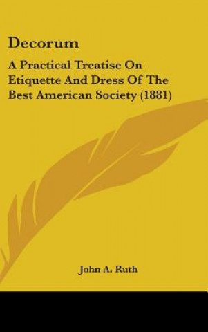 Carte Decorum: A Practical Treatise on Etiquette and Dress of the Best American Society (1881) John A. Ruth