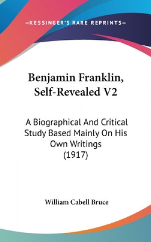 Kniha Benjamin Franklin, Self-Revealed V2: A Biographical and Critical Study Based Mainly on His Own Writings (1917) William Cabell Bruce