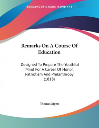 Kniha Remarks On A Course Of Education: Designed To Prepare The Youthful Mind For A Career Of Honor, Patriotism And Philanthropy (1818) Thomas Myers