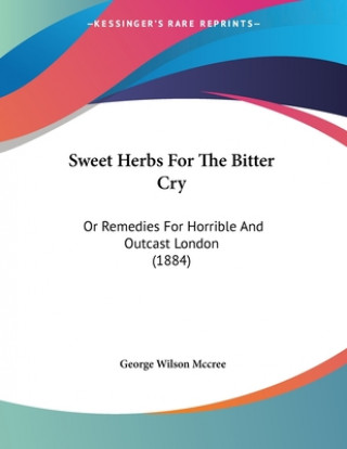 Knjiga Sweet Herbs For The Bitter Cry: Or Remedies For Horrible And Outcast London (1884) George Wilson McCree