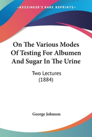 Kniha On The Various Modes Of Testing For Albumen And Sugar In The Urine: Two Lectures (1884) George Johnson