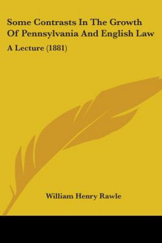 Kniha Some Contrasts In The Growth Of Pennsylvania And English Law: A Lecture (1881) William Henry Rawle