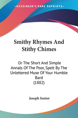 Carte Smithy Rhymes And Stithy Chimes: Or The Short And Simple Annals Of The Poor, Spelt By The Unlettered Muse Of Your Humble Bard (1882) Joseph Senior
