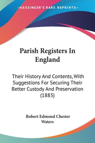 Książka Parish Registers In England: Their History And Contents, With Suggestions For Securing Their Better Custody And Preservation (1883) Robert Edmond Chester Waters