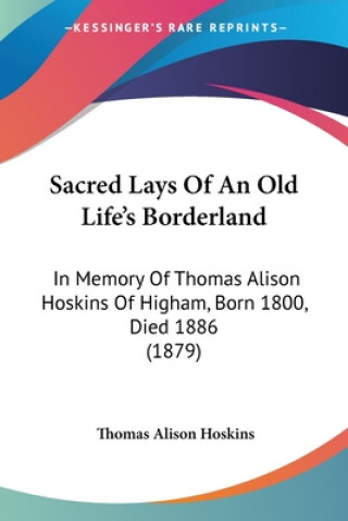 Kniha Sacred Lays Of An Old Life's Borderland: In Memory Of Thomas Alison Hoskins Of Higham, Born 1800, Died 1886 (1879) Thomas Alison Hoskins