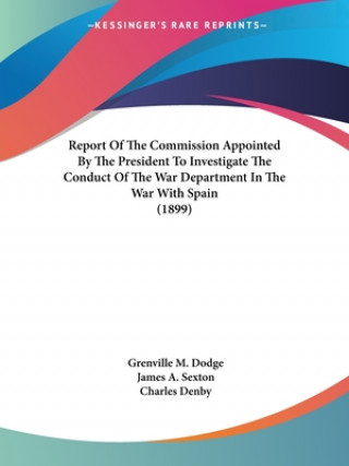 Książka Report Of The Commission Appointed By The President To Investigate The Conduct Of The War Department In The War With Spain (1899) Grenville M. Dodge