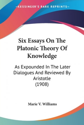 Könyv Six Essays On The Platonic Theory Of Knowledge: As Expounded In The Later Dialogues And Reviewed By Aristotle (1908) Marie V. Williams