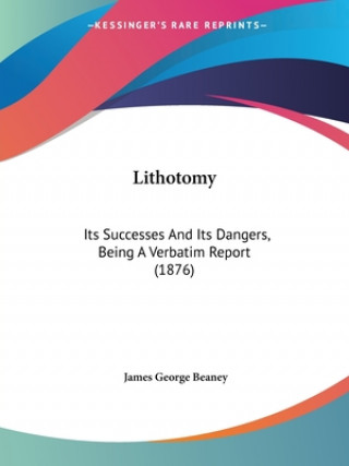 Kniha Lithotomy: Its Successes And Its Dangers, Being A Verbatim Report (1876) James George Beaney