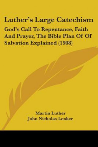 Kniha Luther's Large Catechism: God's Call To Repentance, Faith And Prayer, The Bible Plan Of Of Salvation Explained (1908) Martin Luther
