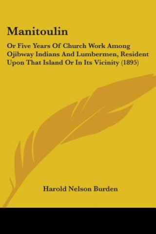 Kniha Manitoulin: Or Five Years Of Church Work Among Ojibway Indians And Lumbermen, Resident Upon That Island Or In Its Vicinity (1895) Harold Nelson Burden