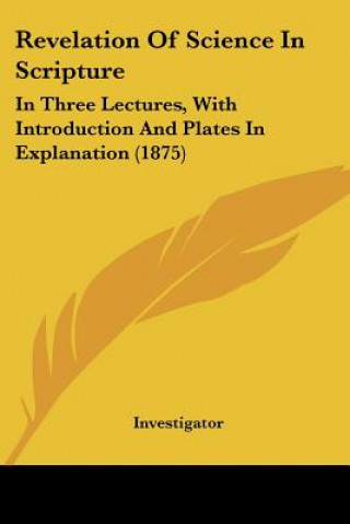 Buch Revelation Of Science In Scripture: In Three Lectures, With Introduction And Plates In Explanation (1875) Investigator