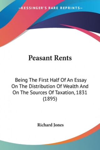 Książka Peasant Rents: Being The First Half Of An Essay On The Distribution Of Wealth And On The Sources Of Taxation, 1831 (1895) Richard Jones