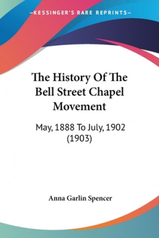 Kniha The History Of The Bell Street Chapel Movement: May, 1888 To July, 1902 (1903) Anna Garlin Spencer