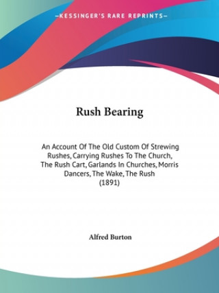 Carte Rush Bearing: An Account Of The Old Custom Of Strewing Rushes, Carrying Rushes To The Church, The Rush Cart, Garlands In Churches, M Alfred Burton