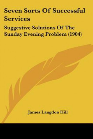 Könyv Seven Sorts Of Successful Services: Suggestive Solutions Of The Sunday Evening Problem (1904) James Langdon Hill