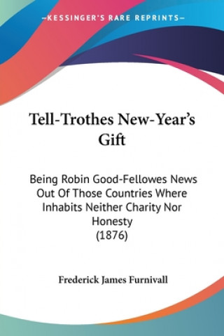 Carte Tell-Trothes New-Year's Gift: Being Robin Good-Fellowes News Out Of Those Countries Where Inhabits Neither Charity Nor Honesty (1876) Frederick James Furnivall