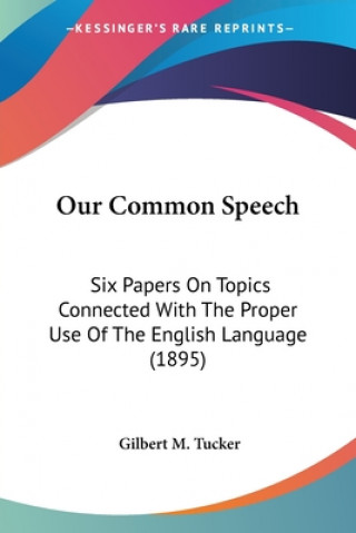 Carte Our Common Speech: Six Papers On Topics Connected With The Proper Use Of The English Language (1895) Gilbert M. Tucker