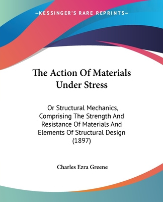 Book The Action Of Materials Under Stress: Or Structural Mechanics, Comprising The Strength And Resistance Of Materials And Elements Of Structural Design ( Charles Ezra Greene