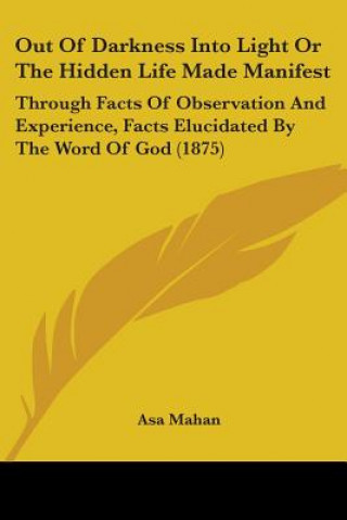 Kniha Out Of Darkness Into Light Or The Hidden Life Made Manifest: Through Facts Of Observation And Experience, Facts Elucidated By The Word Of God (1875) Asa Mahan